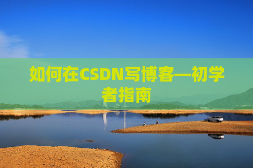 如何在CSDN写博客—初学者指南 如何在CSDN写博客—初学者指南